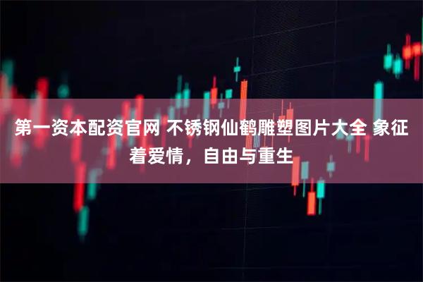 第一资本配资官网 不锈钢仙鹤雕塑图片大全 象征着爱情，自由与重生