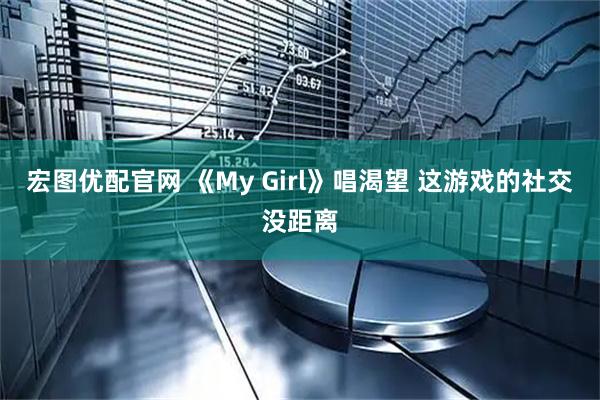宏图优配官网 《My Girl》唱渴望 这游戏的社交没距离