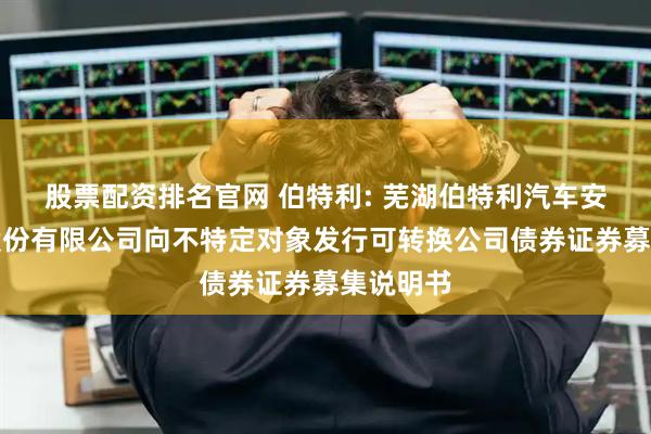 股票配资排名官网 伯特利: 芜湖伯特利汽车安全系统股份有限公司向不特定对象发行可转换公司债券证券募集说明书
