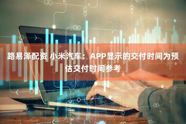 路易泽配资 小米汽车：APP显示的交付时间为预估交付时间参考