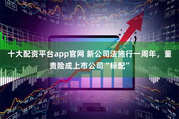 十大配资平台app官网 新公司法施行一周年，董责险成上市公司“标配”