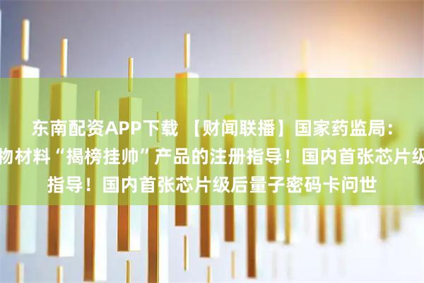 东南配资APP下载 【财闻联播】国家药监局：加强人工智能、生物材料“揭榜挂帅”产品的注册指导！国内首张芯片级后量子密码卡问世