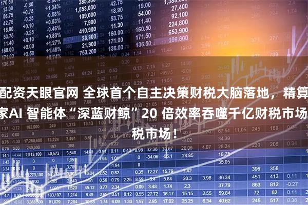 配资天眼官网 全球首个自主决策财税大脑落地，精算家AI 智能体“深蓝财鲸”20 倍效率吞噬千亿财税市场！
