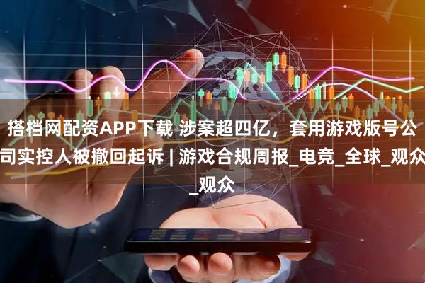 搭档网配资APP下载 涉案超四亿，套用游戏版号公司实控人被撤回起诉 | 游戏合规周报_电竞_全球_观众