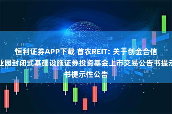 恒利证券APP下载 首农REIT: 关于创金合信首农产业园封闭式基础设施证券投资基金上市交易公告书提示性公告