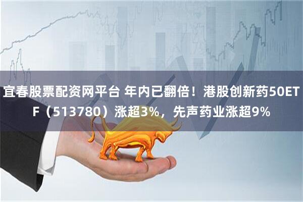 宜春股票配资网平台 年内已翻倍！港股创新药50ETF（513780）涨超3%，先声药业涨超9%