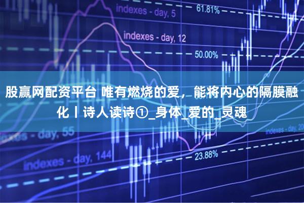 股赢网配资平台 唯有燃烧的爱，能将内心的隔膜融化丨诗人读诗①_身体_爱的_灵魂