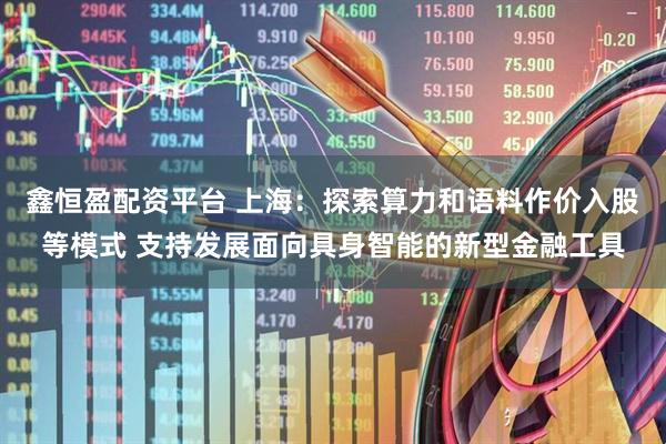 鑫恒盈配资平台 上海：探索算力和语料作价入股等模式 支持发展面向具身智能的新型金融工具