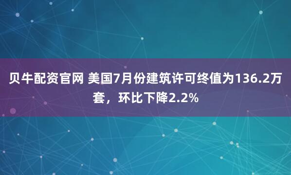 贝牛配资官网 美国7月份建筑许可终值为136.2万套，环比下降2.2%