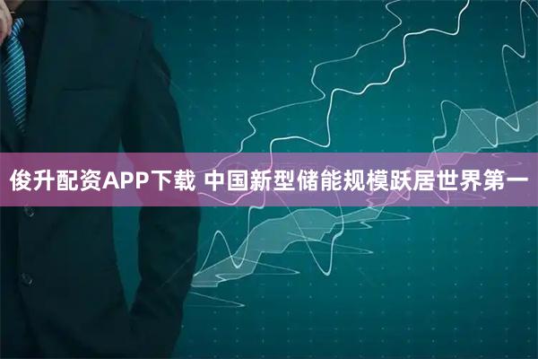 俊升配资APP下载 中国新型储能规模跃居世界第一