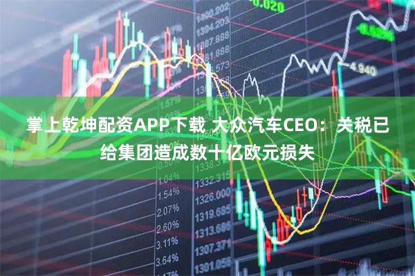 掌上乾坤配资APP下载 大众汽车CEO：关税已给集团造成数十亿欧元损失