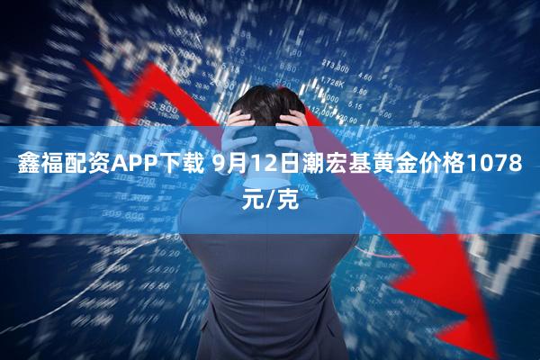 鑫福配资APP下载 9月12日潮宏基黄金价格1078元/克