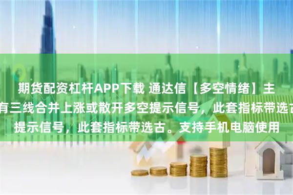 期货配资杠杆APP下载 通达信【多空情绪】主图指标 选古指标主图有三线合并上涨或散开多空提示信号，此套指标带选古。支持手机电脑使用