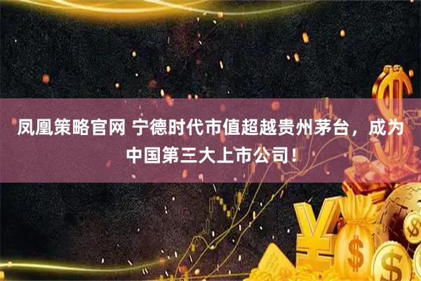 凤凰策略官网 宁德时代市值超越贵州茅台，成为中国第三大上市公司！