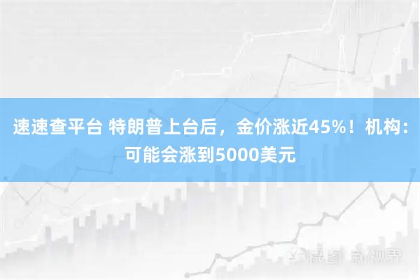 速速查平台 特朗普上台后，金价涨近45%！机构：可能会涨到5000美元