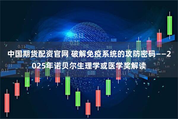 中国期货配资官网 破解免疫系统的攻防密码——2025年诺贝尔生理学或医学奖解读