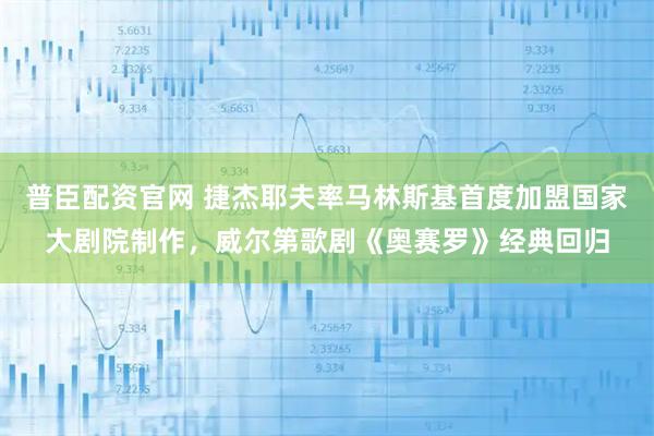 普臣配资官网 捷杰耶夫率马林斯基首度加盟国家大剧院制作，威尔第歌剧《奥赛罗》经典回归