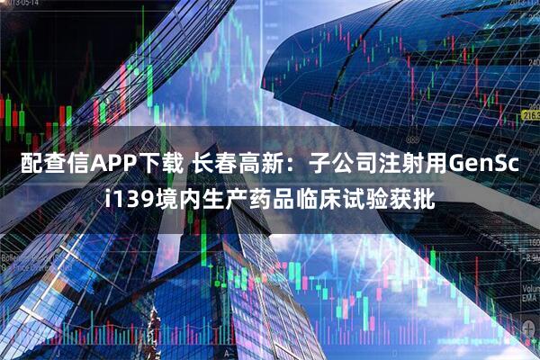 配查信APP下载 长春高新：子公司注射用GenSci139境内生产药品临床试验获批