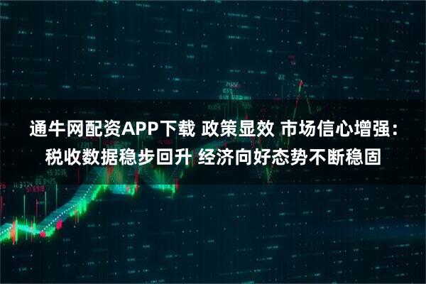 通牛网配资APP下载 政策显效 市场信心增强：税收数据稳步回升 经济向好态势不断稳固