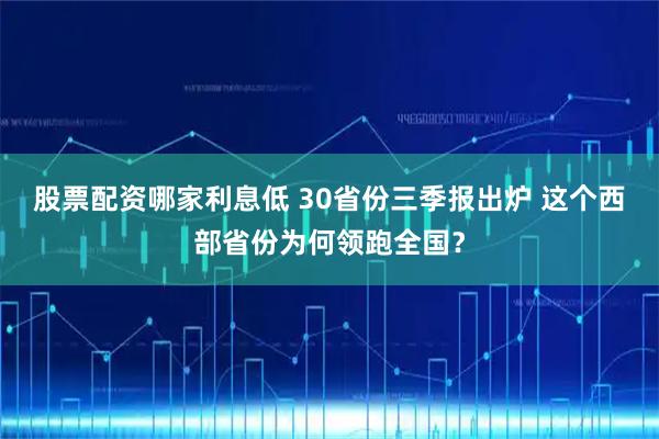 股票配资哪家利息低 30省份三季报出炉 这个西部省份为何领跑全国？