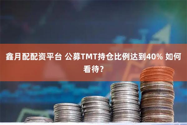 鑫月配配资平台 公募TMT持仓比例达到40% 如何看待？