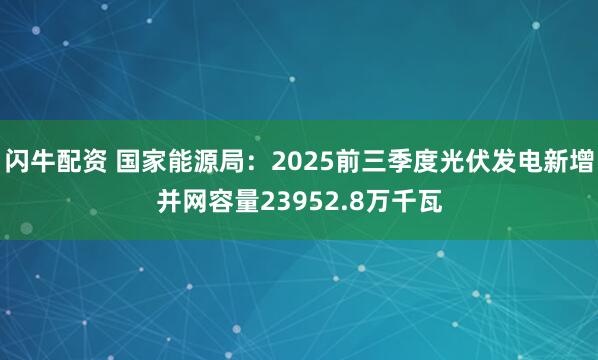 闪牛配资 国家能源局：2025前三季度光伏发电新增并网容量23952.8万千瓦