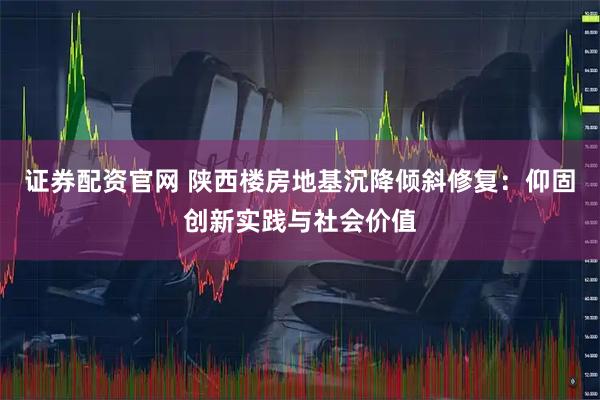 证券配资官网 陕西楼房地基沉降倾斜修复：仰固创新实践与社会价值