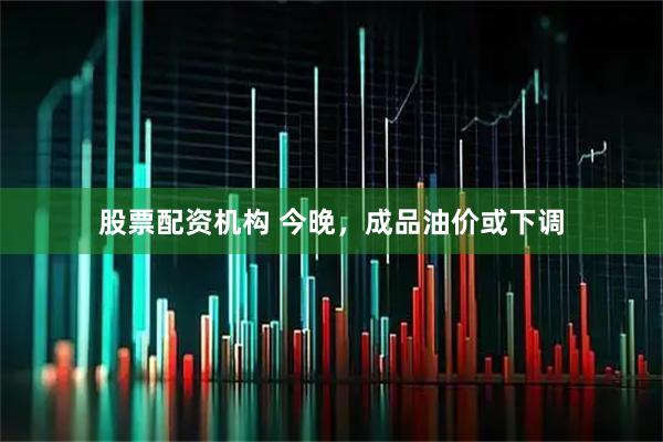 股票配资机构 今晚，成品油价或下调