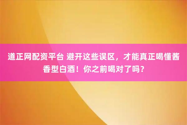 道正网配资平台 避开这些误区，才能真正喝懂酱香型白酒！你之前喝对了吗？