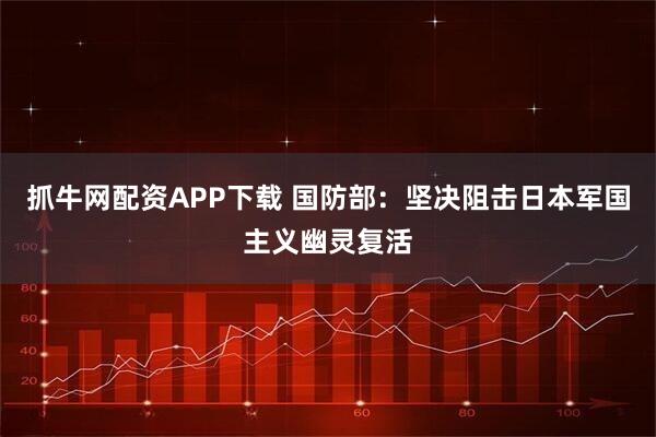 抓牛网配资APP下载 国防部：坚决阻击日本军国主义幽灵复活