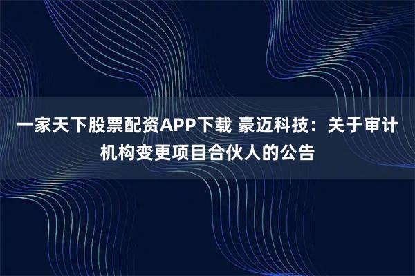 一家天下股票配资APP下载 豪迈科技：关于审计机构变更项目合伙人的公告