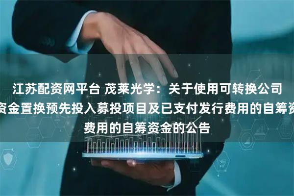 江苏配资网平台 茂莱光学：关于使用可转换公司债券募集资金置换预先投入募投项目及已支付发行费用的自筹资金的公告