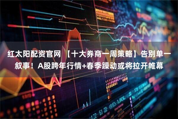 红太阳配资官网 【十大券商一周策略】告别单一叙事！A股跨年行情+春季躁动或将拉开帷幕