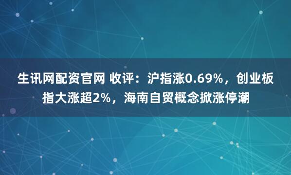 生讯网配资官网 收评：沪指涨0.69%，创业板指大涨超2%，海南自贸概念掀涨停潮