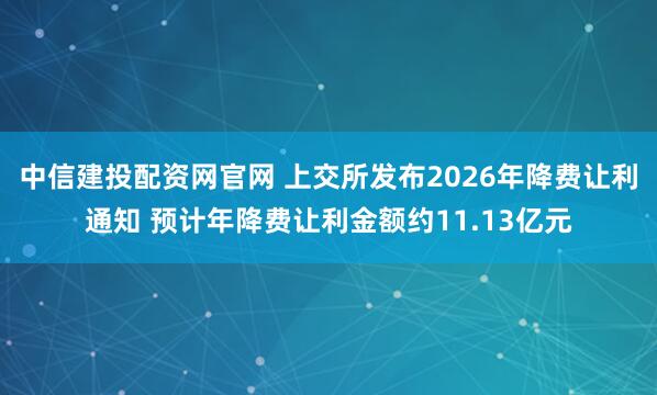 中信建投配资网官网 上交所发布2026年降费让利通知 预计年降费让利金额约11.13亿元