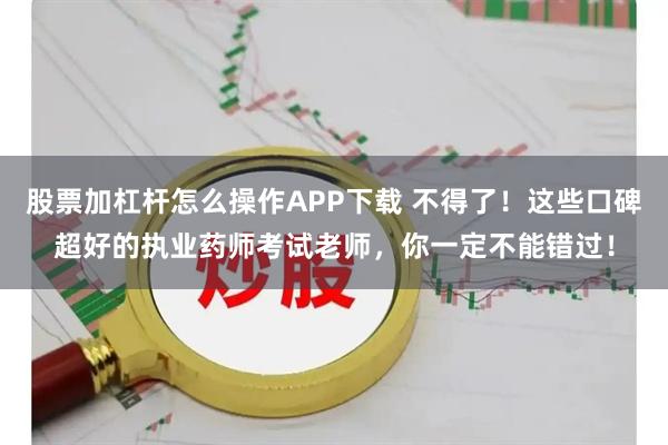 股票加杠杆怎么操作APP下载 不得了！这些口碑超好的执业药师考试老师，你一定不能错过！