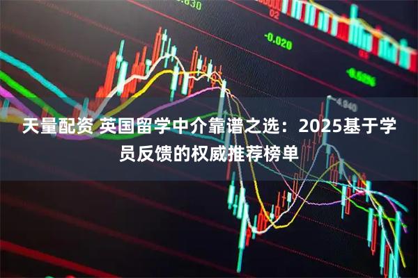 天量配资 英国留学中介靠谱之选：2025基于学员反馈的权威推荐榜单