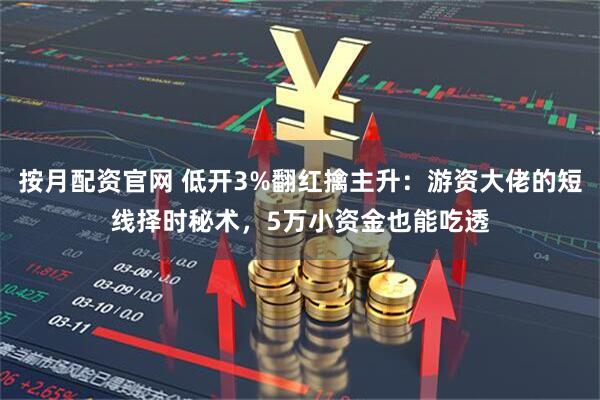 按月配资官网 低开3%翻红擒主升：游资大佬的短线择时秘术，5万小资金也能吃透
