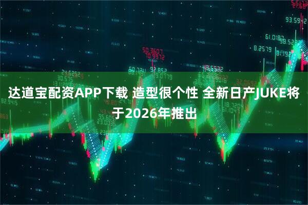 达道宝配资APP下载 造型很个性 全新日产JUKE将于2026年推出