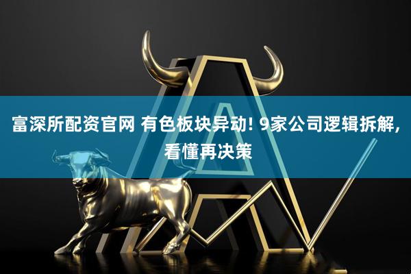 富深所配资官网 有色板块异动! 9家公司逻辑拆解, 看懂再决策