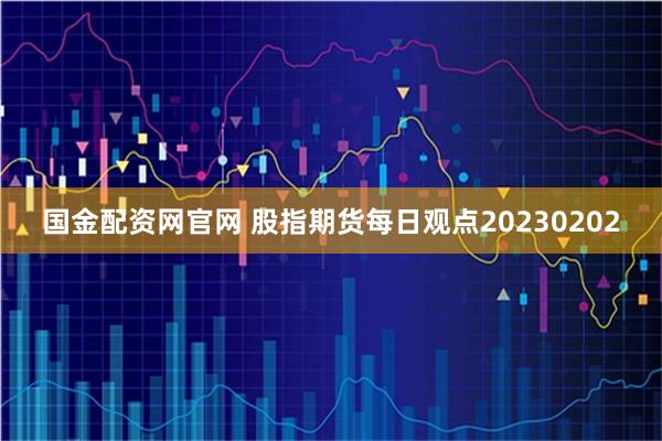 国金配资网官网 股指期货每日观点20230202