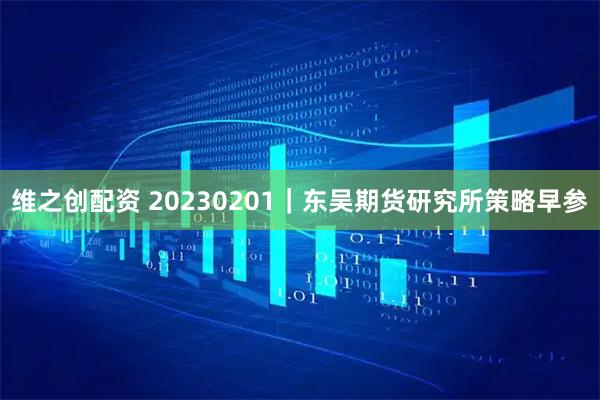 维之创配资 20230201｜东吴期货研究所策略早参