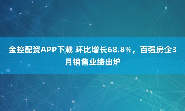 金控配资APP下载 环比增长68.8%，百强房企3月销售业绩出炉