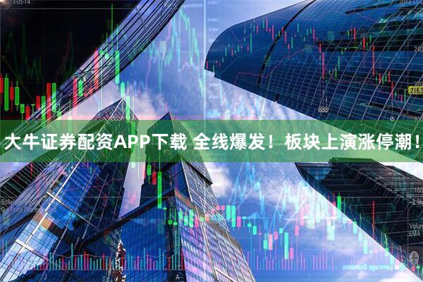 大牛证券配资APP下载 全线爆发！板块上演涨停潮！