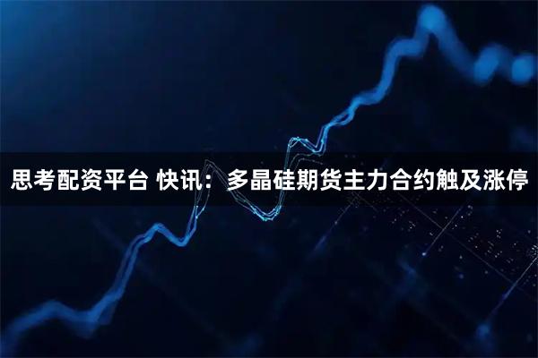 思考配资平台 快讯：多晶硅期货主力合约触及涨停