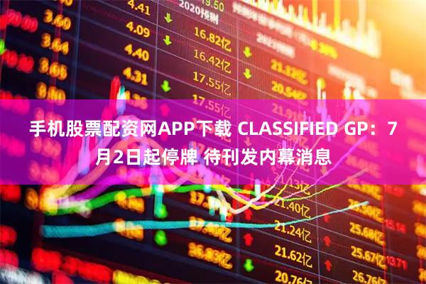 手机股票配资网APP下载 CLASSIFIED GP：7月2日起停牌 待刊发内幕消息