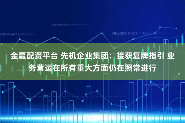 金赢配资平台 先机企业集团：接获复牌指引 业务营运在所有重大方面仍在照常进行