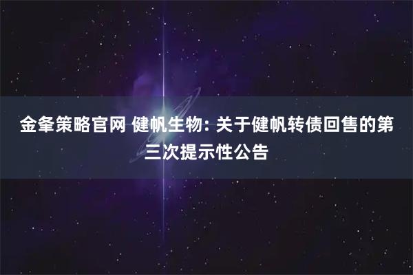 金夆策略官网 健帆生物: 关于健帆转债回售的第三次提示性公告