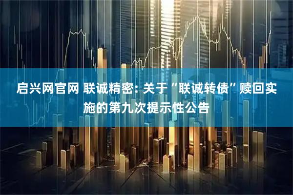 启兴网官网 联诚精密: 关于“联诚转债”赎回实施的第九次提示性公告