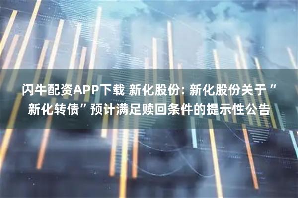 闪牛配资APP下载 新化股份: 新化股份关于“新化转债”预计满足赎回条件的提示性公告